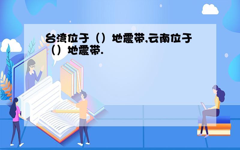 台湾位于（）地震带,云南位于（）地震带.