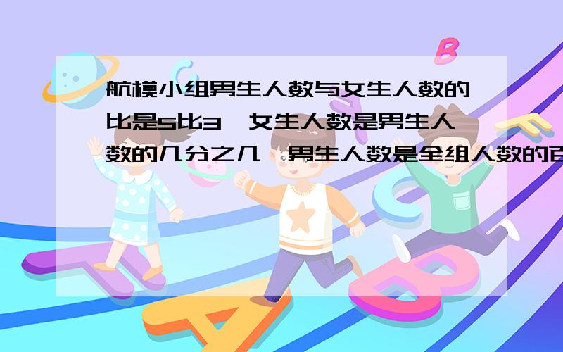 航模小组男生人数与女生人数的比是5比3,女生人数是男生人数的几分之几,男生人数是全组人数的百分之几