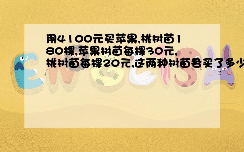 用4100元买苹果,桃树苗180棵,苹果树苗每棵30元,桃树苗每棵20元,这两种树苗各买了多少棵?