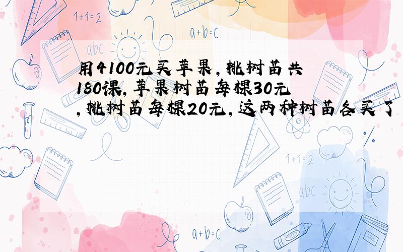 用4100元买苹果,桃树苗共180课,苹果树苗每棵30元,桃树苗每棵20元,这两种树苗各买了多少棵?