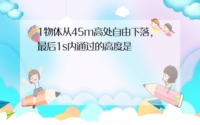 1物体从45m高处自由下落,最后1s内通过的高度是