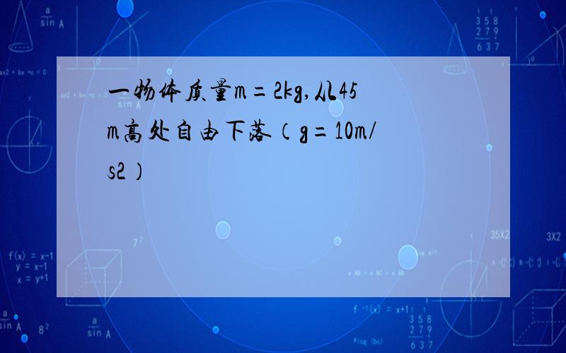 一物体质量m=2kg,从45m高处自由下落（g=10m/s2）