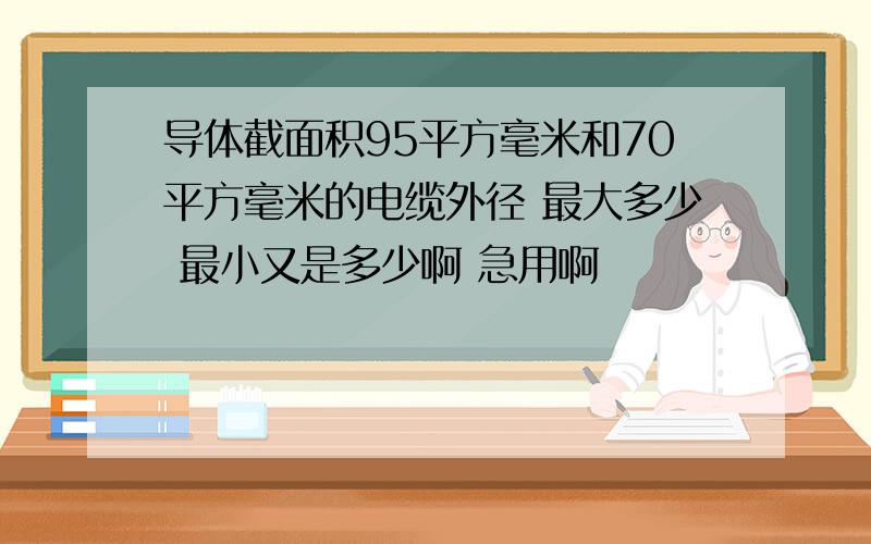 导体截面积95平方毫米和70平方毫米的电缆外径 最大多少 最小又是多少啊 急用啊