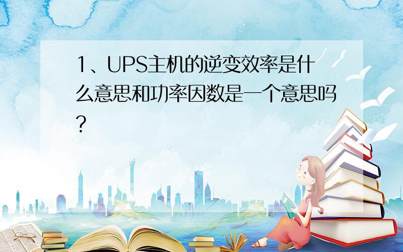 1、UPS主机的逆变效率是什么意思和功率因数是一个意思吗?