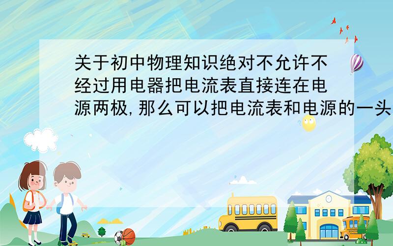 关于初中物理知识绝对不允许不经过用电器把电流表直接连在电源两极,那么可以把电流表和电源的一头连接吗,另一头接在开关或者（