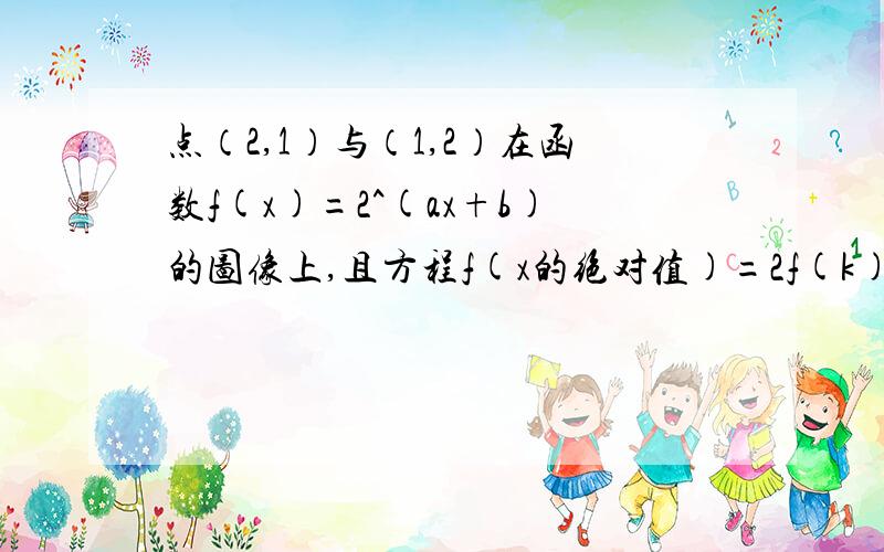 点（2,1）与（1,2）在函数f(x)=2^(ax+b)的图像上,且方程f(x的绝对值)=2f(k)有两个不同的实数解,