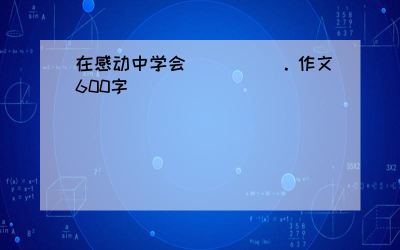 在感动中学会_____。作文600字