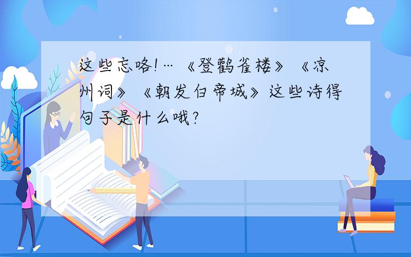 这些忘咯!…《登鹳雀楼》《凉州词》《朝发白帝城》这些诗得句子是什么哦?