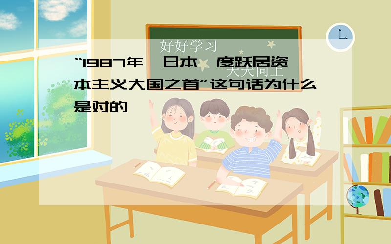 “1987年,日本一度跃居资本主义大国之首”这句话为什么是对的,