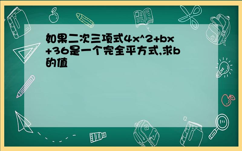 如果二次三项式4x^2+bx+36是一个完全平方式,求b的值