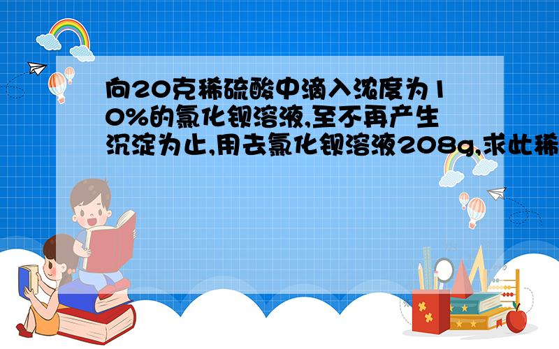 向20克稀硫酸中滴入浓度为10%的氯化钡溶液,至不再产生沉淀为止,用去氯化钡溶液208g,求此稀硫酸的质量分数