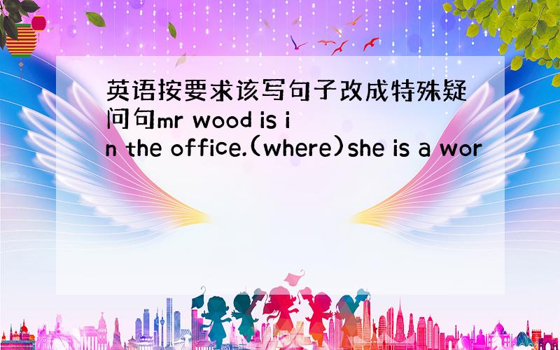 英语按要求该写句子改成特殊疑问句mr wood is in the office.(where)she is a wor