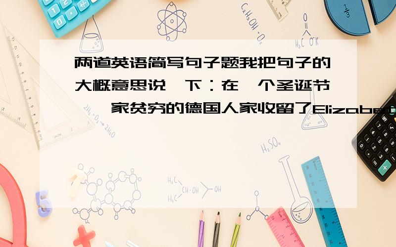 两道英语简写句子题我把句子的大概意思说一下：在一个圣诞节,一家贫穷的德国人家收留了Elizabeth ,他收到这家人的热