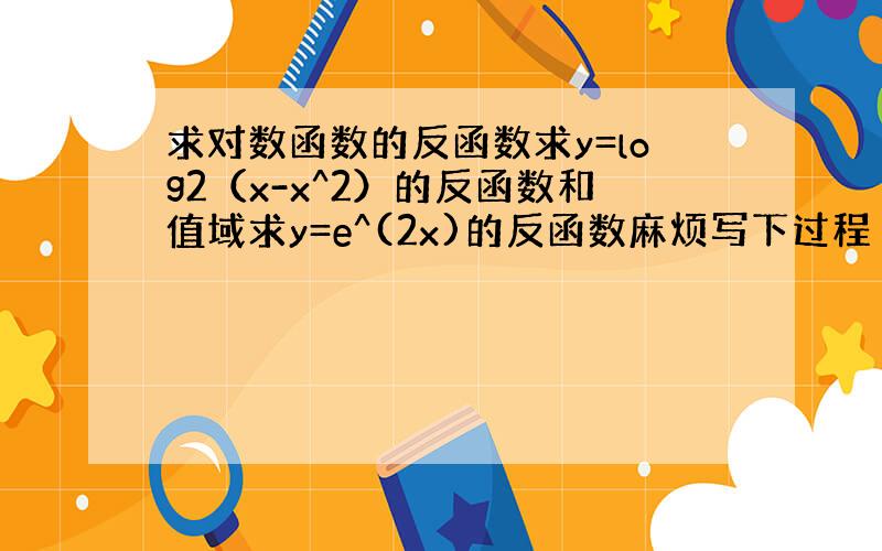 求对数函数的反函数求y=log2（x-x^2）的反函数和值域求y=e^(2x)的反函数麻烦写下过程