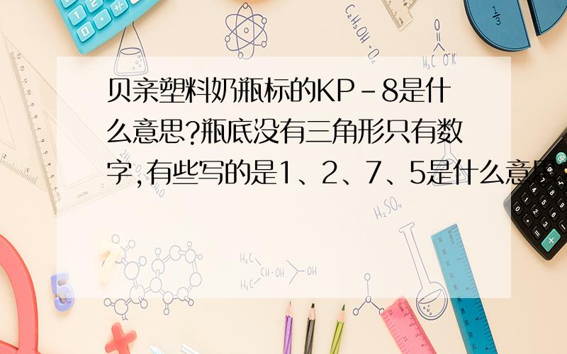 贝亲塑料奶瓶标的KP-8是什么意思?瓶底没有三角形只有数字,有些写的是1、2、7、5是什么意思?奶瓶含双酚A