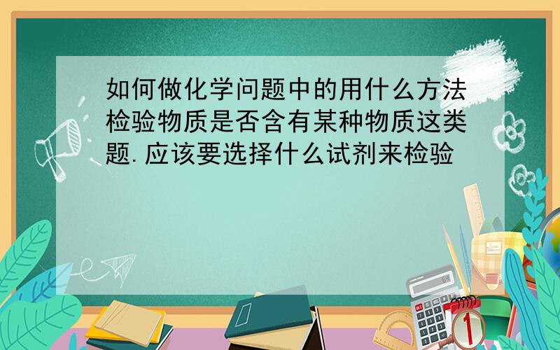 如何做化学问题中的用什么方法检验物质是否含有某种物质这类题.应该要选择什么试剂来检验