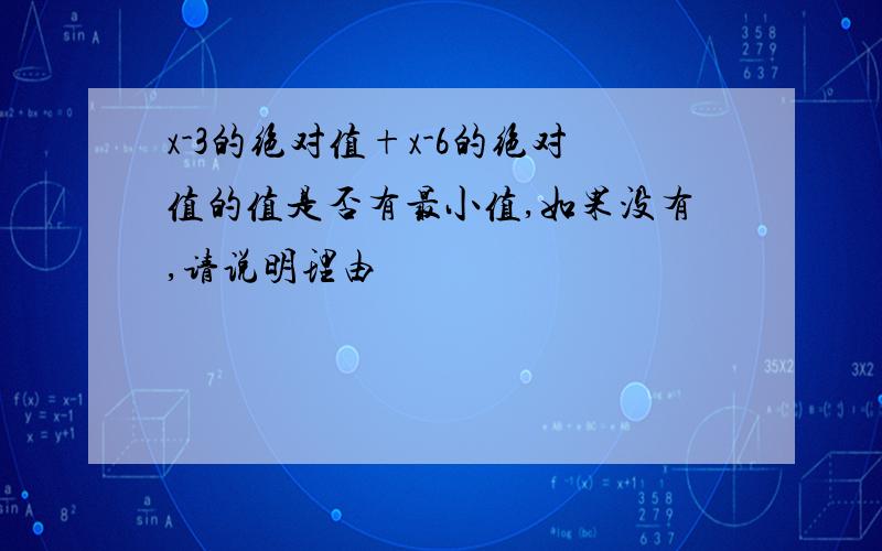 x-3的绝对值+x-6的绝对值的值是否有最小值,如果没有,请说明理由