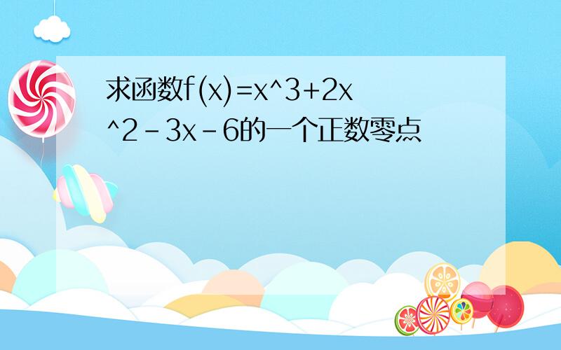 求函数f(x)=x^3+2x^2-3x-6的一个正数零点