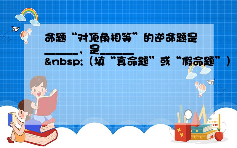 命题“对顶角相等”的逆命题是______，是______ （填“真命题”或“假命题”）．