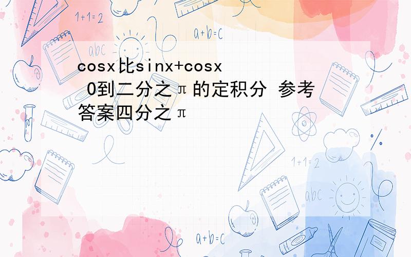 cosx比sinx+cosx 0到二分之π的定积分 参考答案四分之π