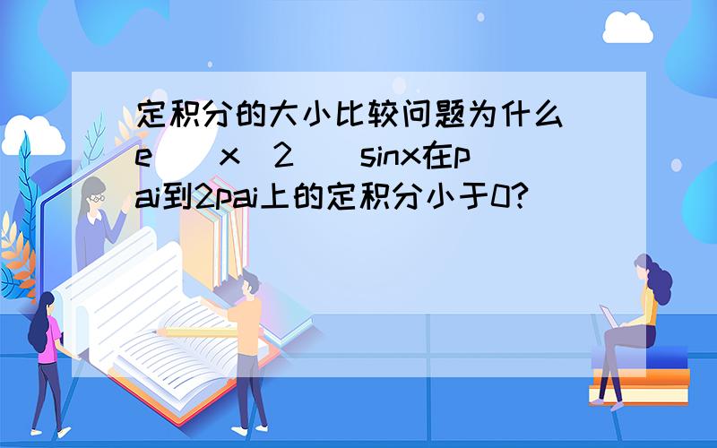 定积分的大小比较问题为什么（e＾（x＾2））sinx在pai到2pai上的定积分小于0?