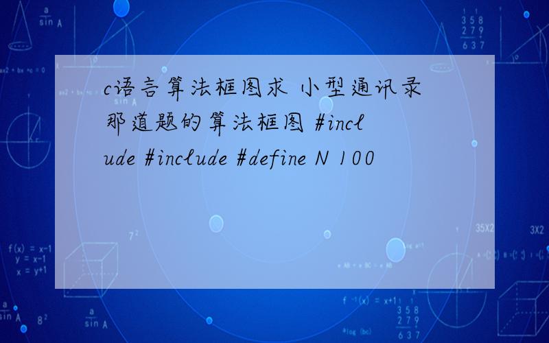 c语言算法框图求 小型通讯录那道题的算法框图 #include #include #define N 100