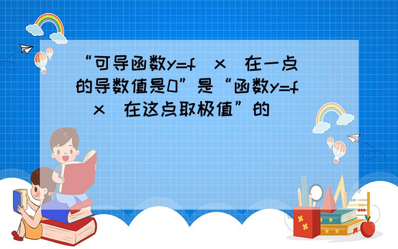 “可导函数y=f（x）在一点的导数值是0”是“函数y=f（x）在这点取极值”的（　　）