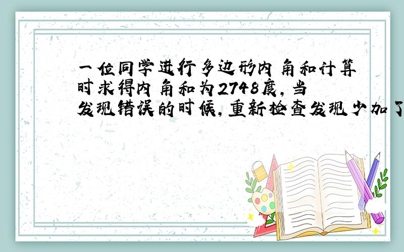 一位同学进行多边形内角和计算时求得内角和为2748度,当发现错误的时候,重新检查发现少加了一个内角,这个内角为多少度?他