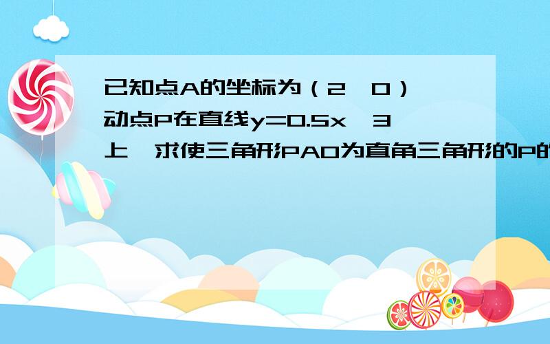 已知点A的坐标为（2,0）,动点P在直线y=0.5x—3上,求使三角形PAO为直角三角形的P的坐标