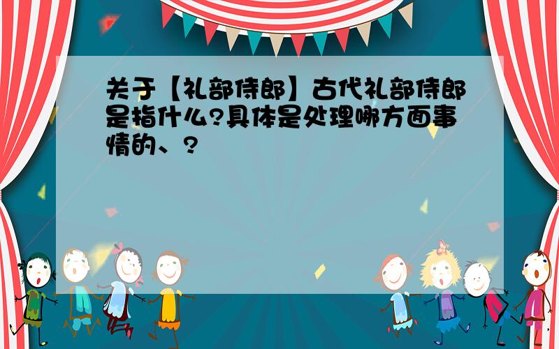 关于【礼部侍郎】古代礼部侍郎是指什么?具体是处理哪方面事情的、?