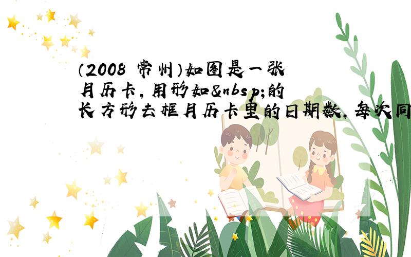 （2008•常州）如图是一张月历卡，用形如 的长方形去框月历卡里的日期数，每次同时框出3个数．框出的3个数的和