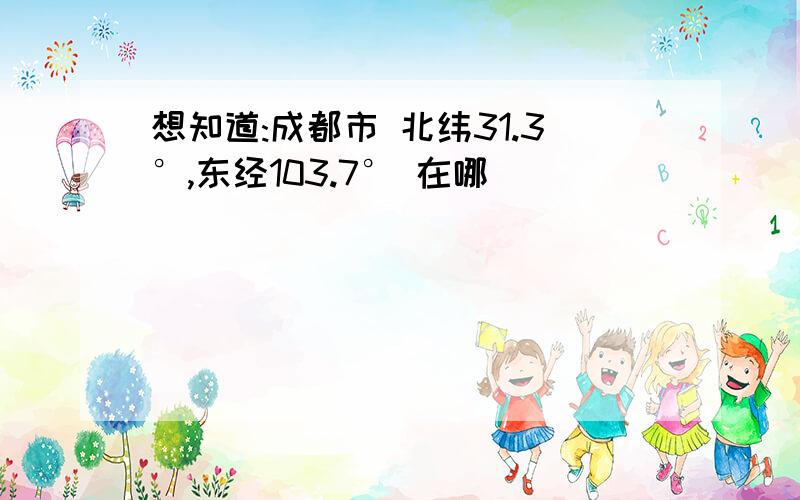 想知道:成都市 北纬31.3°,东经103.7° 在哪