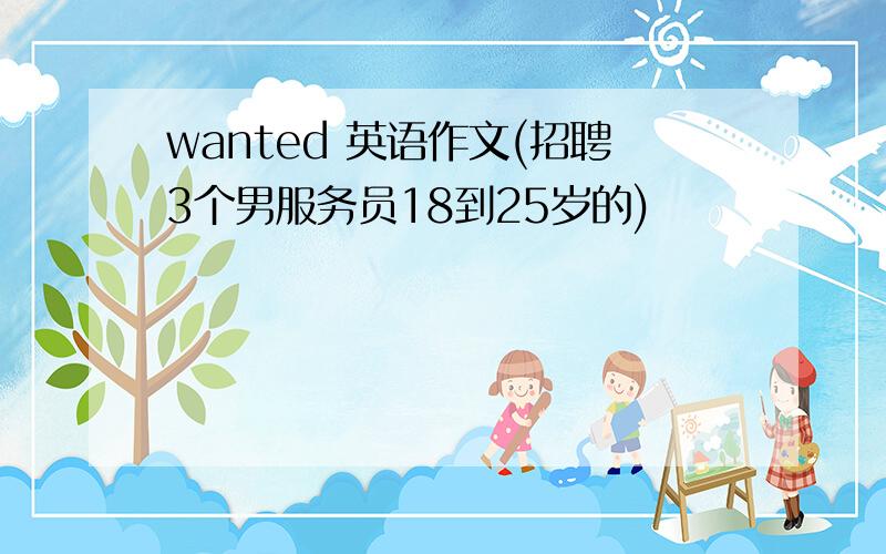 wanted 英语作文(招聘3个男服务员18到25岁的)