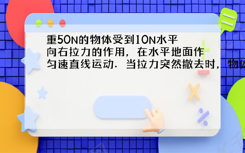 重50N的物体受到10N水平向右拉力的作用，在水平地面作匀速直线运动．当拉力突然撤去时，物体由于______继续向前运动