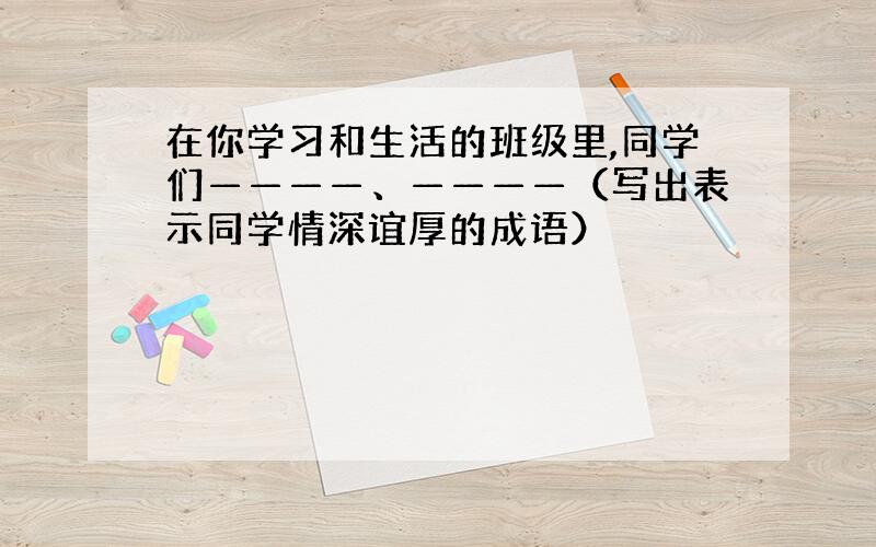 在你学习和生活的班级里,同学们————、————（写出表示同学情深谊厚的成语）