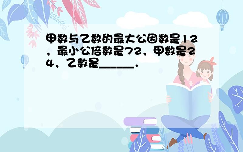 甲数与乙数的最大公因数是12，最小公倍数是72，甲数是24，乙数是______．