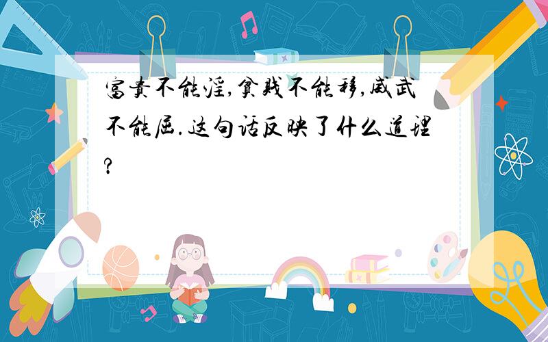 富贵不能淫,贫贱不能移,威武不能屈.这句话反映了什么道理?