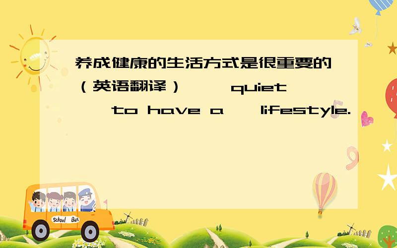 养成健康的生活方式是很重要的（英语翻译） ——quiet——to have a——lifestyle.