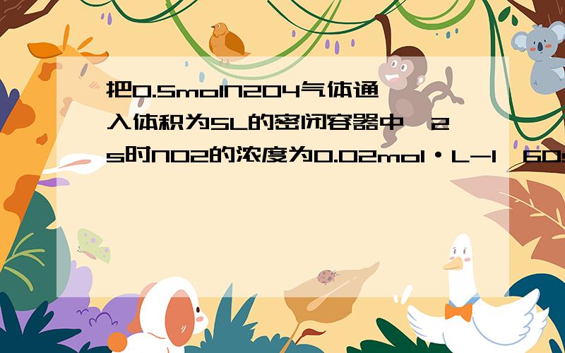 把0.5molN2O4气体通入体积为5L的密闭容器中,2s时NO2的浓度为0.02mol·L-1,60s时达到平衡,此时