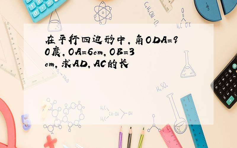 在平行四边形中,角ODA=90度,OA=6cm,OB=3cm,求AD,AC的长