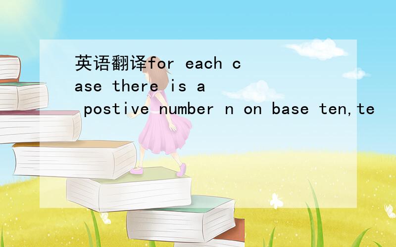 英语翻译for each case there is a postive number n on base ten,te