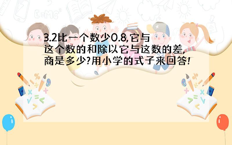 3.2比一个数少0.8,它与这个数的和除以它与这数的差,商是多少?用小学的式子来回答!