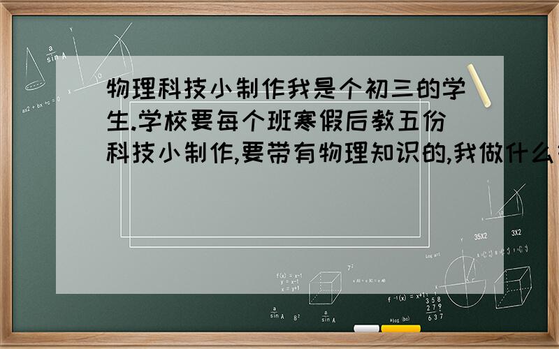 物理科技小制作我是个初三的学生.学校要每个班寒假后教五份科技小制作,要带有物理知识的,我做什么好呢?我想自己做个简易发电