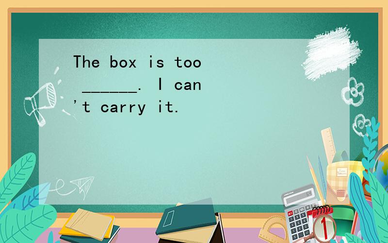 The box is too ______. I can't carry it.