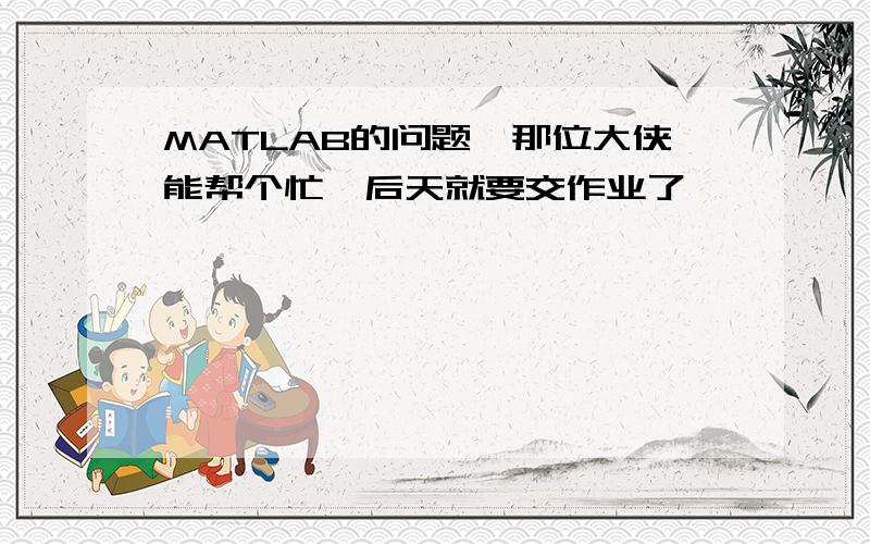 MATLAB的问题,那位大侠能帮个忙,后天就要交作业了,