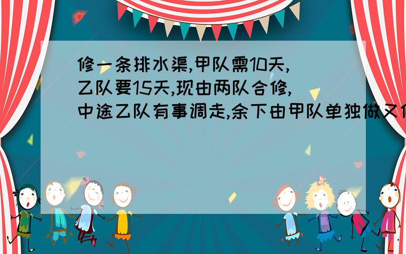 修一条排水渠,甲队需10天,乙队要15天,现由两队合修,中途乙队有事调走,余下由甲队单独做又修5天才完成