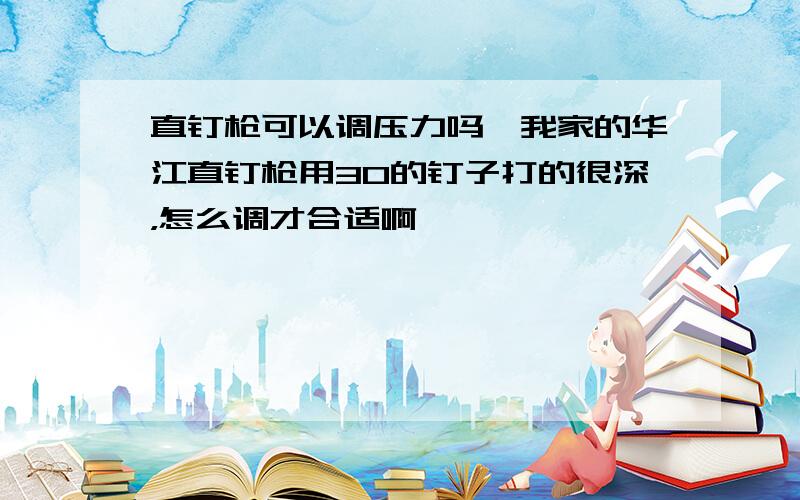 直钉枪可以调压力吗,我家的华江直钉枪用30的钉子打的很深，怎么调才合适啊