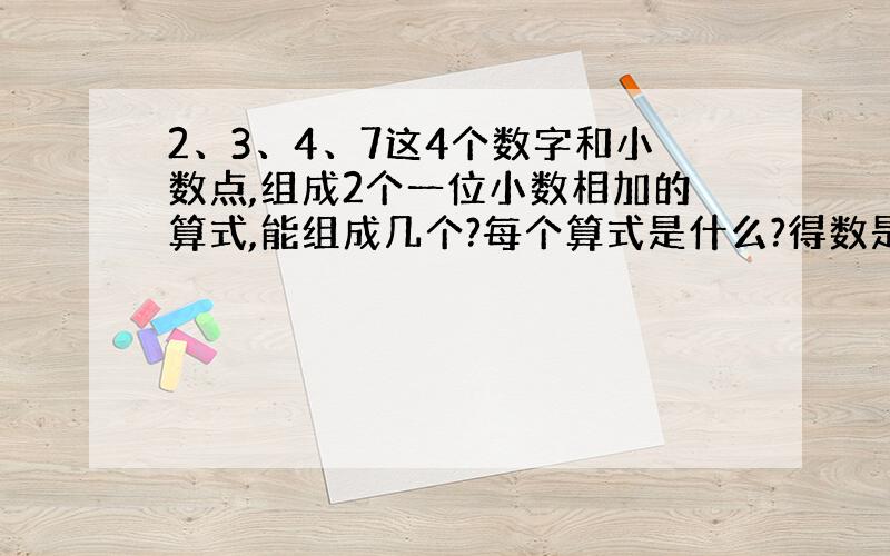 2、3、4、7这4个数字和小数点,组成2个一位小数相加的算式,能组成几个?每个算式是什么?得数是多少?