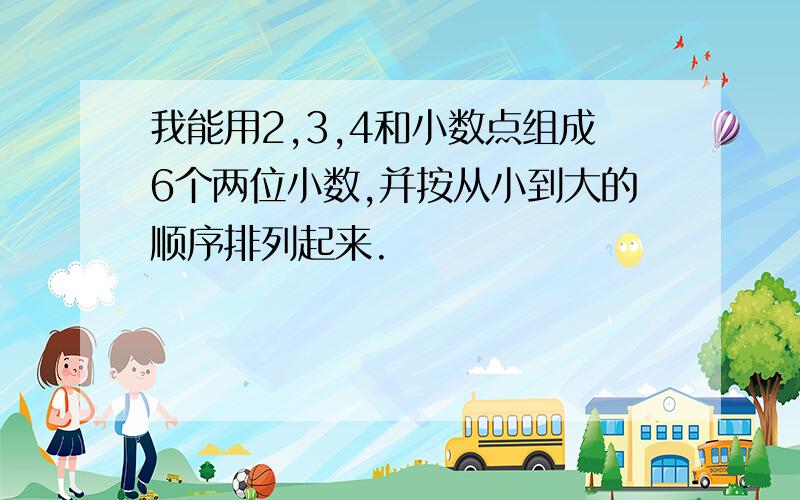 我能用2,3,4和小数点组成6个两位小数,并按从小到大的顺序排列起来.