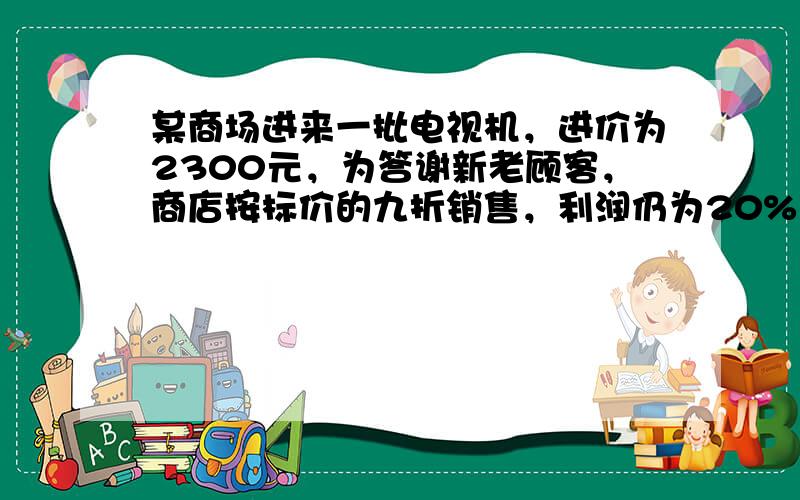 某商场进来一批电视机，进价为2300元，为答谢新老顾客，商店按标价的九折销售，利润仍为20%，则该电视的标价是（　　）